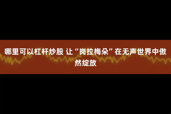 哪里可以杠杆炒股 让“岗拉梅朵”在无声世界中傲然绽放