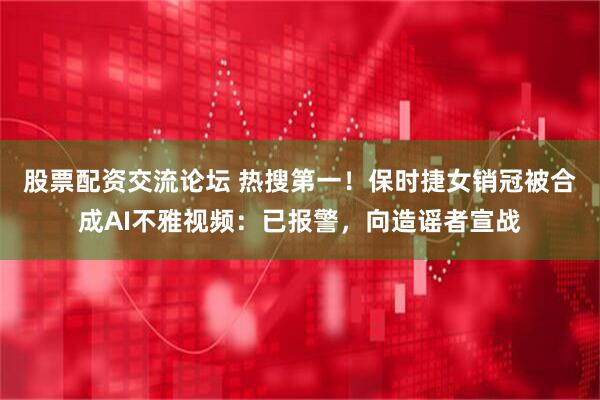 股票配资交流论坛 热搜第一！保时捷女销冠被合成AI不雅视频：已报警，向造谣者宣战