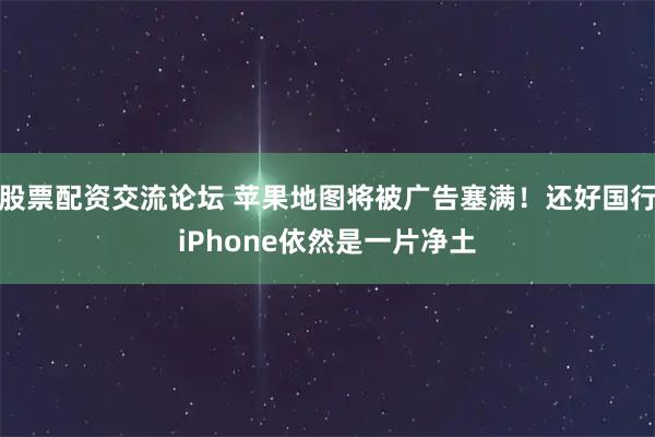 股票配资交流论坛 苹果地图将被广告塞满！还好国行iPhone依然是一片净土