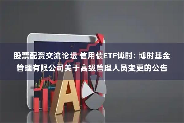 股票配资交流论坛 信用债ETF博时: 博时基金管理有限公司关于高级管理人员变更的公告