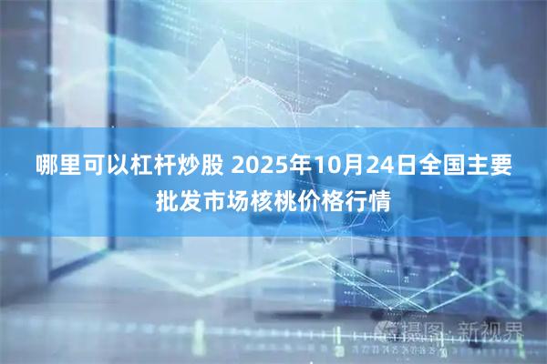 哪里可以杠杆炒股 2025年10月24日全国主要批发市场核桃价格行情