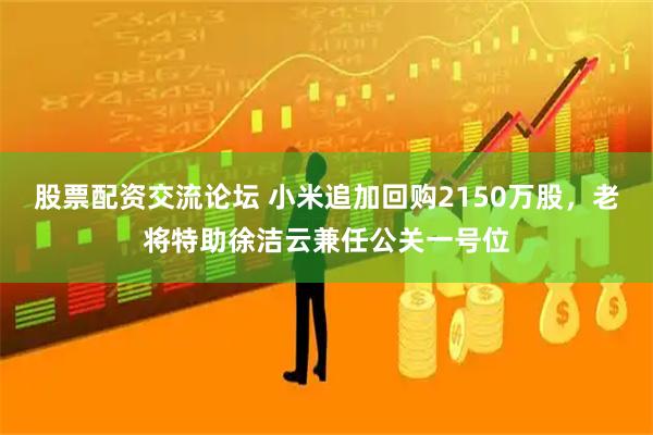 股票配资交流论坛 小米追加回购2150万股，老将特助徐洁云兼任公关一号位