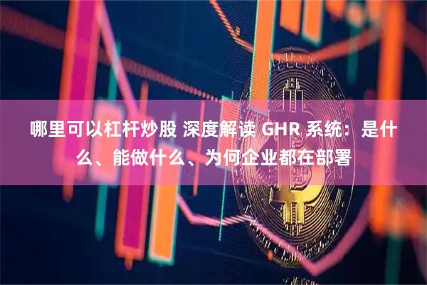 哪里可以杠杆炒股 深度解读 GHR 系统：是什么、能做什么、为何企业都在部署