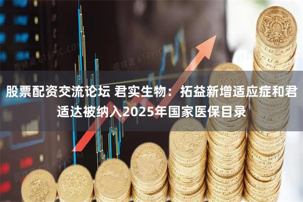 股票配资交流论坛 君实生物：拓益新增适应症和君适达被纳入2025年国家医保目录